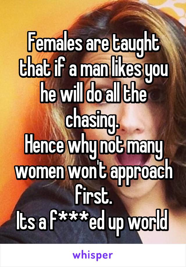 Females are taught that if a man likes you he will do all the chasing. 
Hence why not many women won't approach first.
Its a f***ed up world 