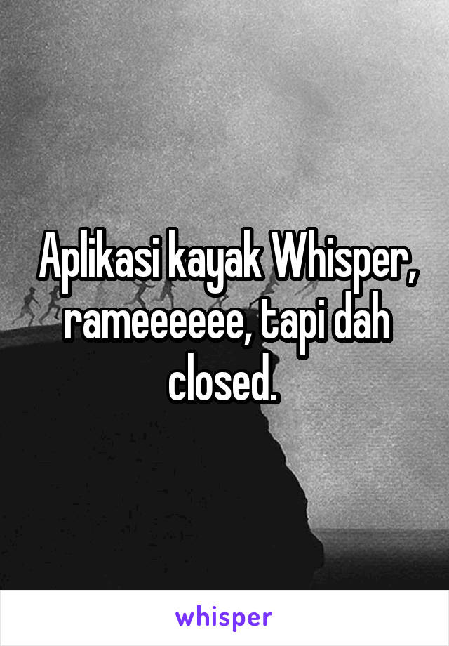 Aplikasi kayak Whisper, rameeeeee, tapi dah closed. 