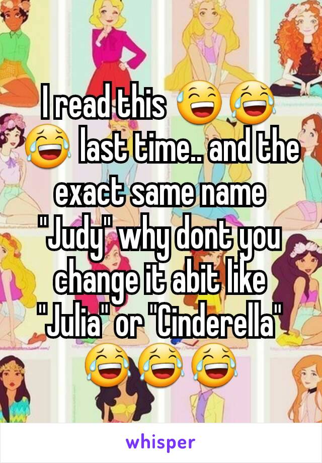 I read this 😅😂😂 last time.. and the exact same name "Judy" why dont you change it abit like "Julia" or "Cinderella" 😂😂😂