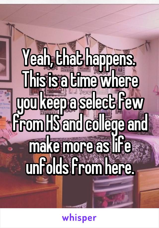 Yeah, that happens.  This is a time where you keep a select few from HS and college and make more as life unfolds from here.