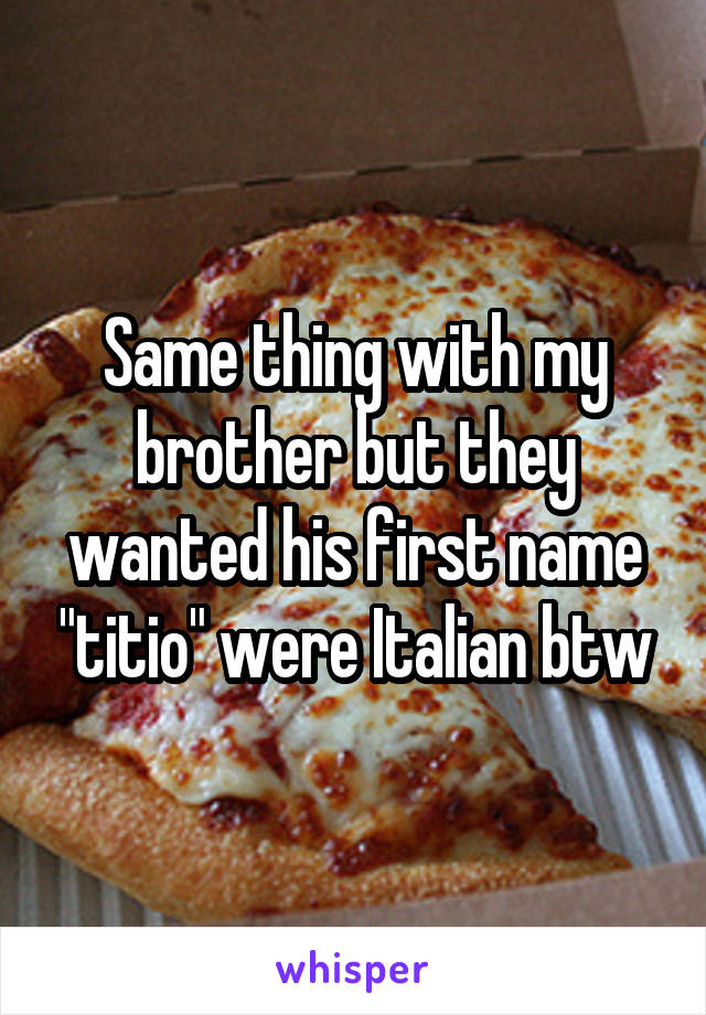 Same thing with my brother but they wanted his first name "titio" were Italian btw