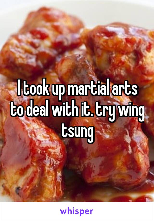 I took up martial arts to deal with it. try wing tsung