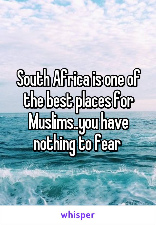 South Africa is one of the best places for Muslims..you have nothing to fear 