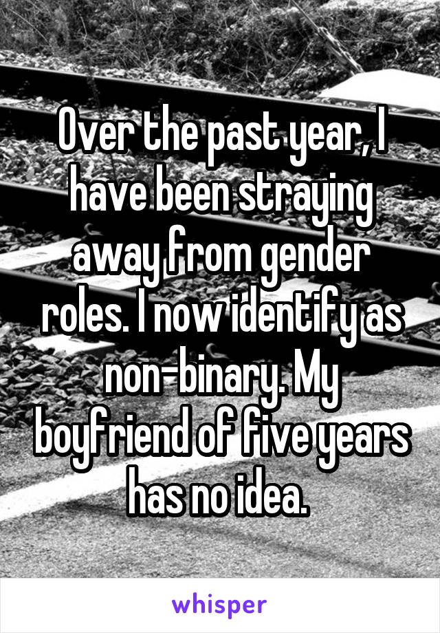 Over the past year, I have been straying away from gender roles. I now identify as non-binary. My boyfriend of five years has no idea. 