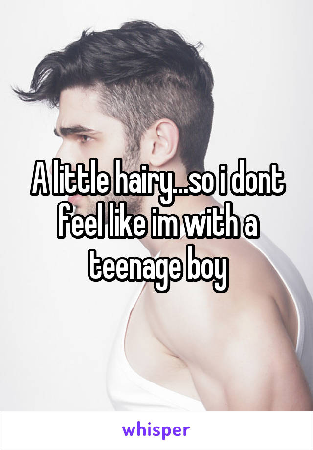 A little hairy...so i dont feel like im with a teenage boy