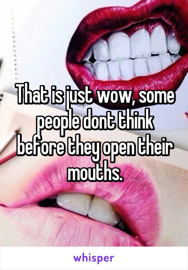 That is just wow, some people dont think before they open their mouths.