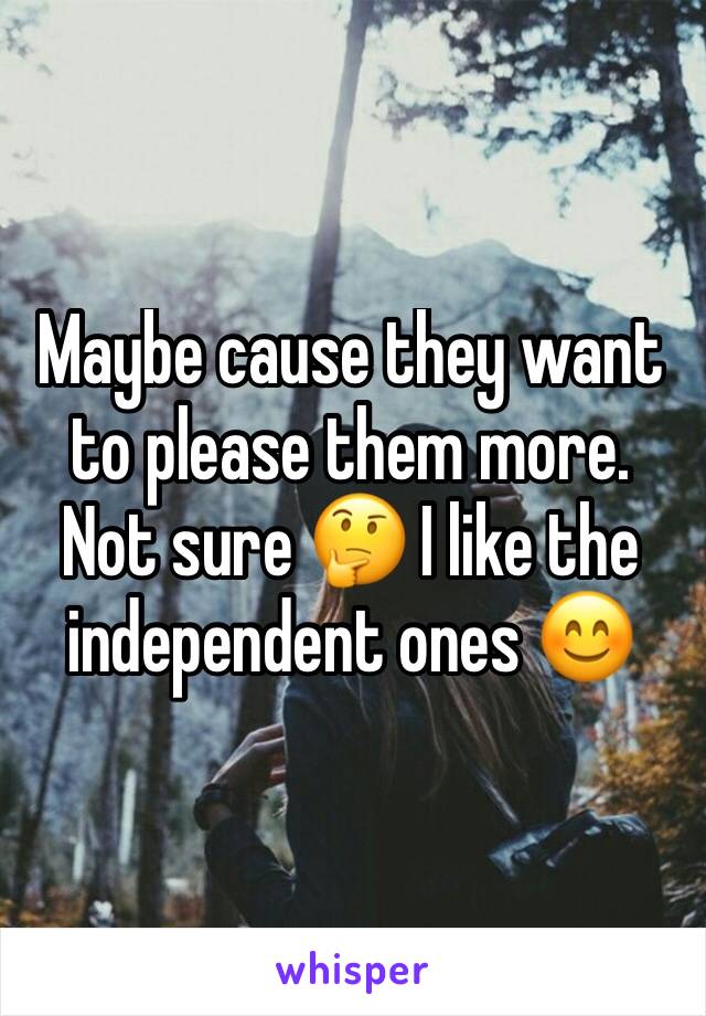 Maybe cause they want to please them more. Not sure 🤔 I like the independent ones 😊