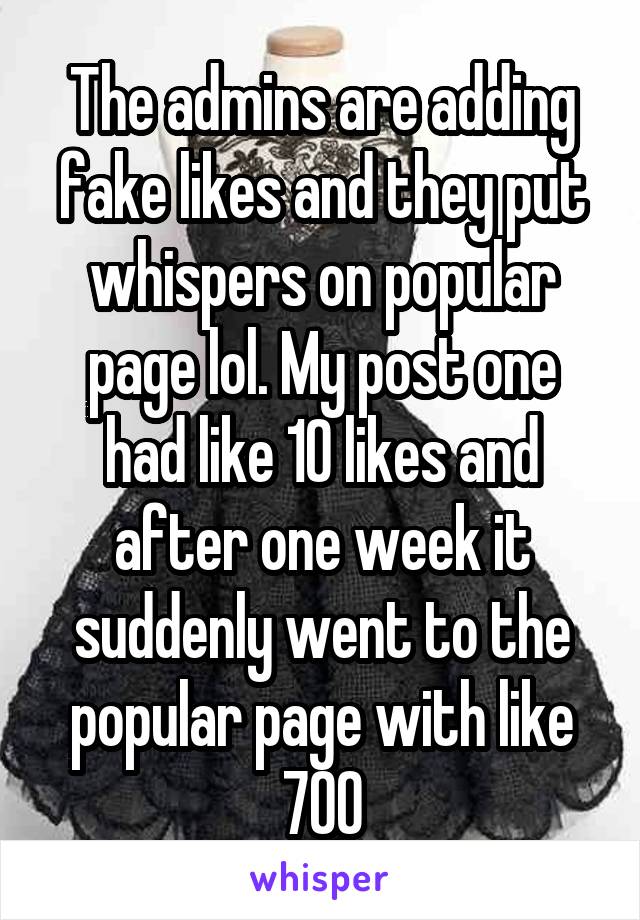 The admins are adding fake likes and they put whispers on popular page lol. My post one had like 10 likes and after one week it suddenly went to the popular page with like 700