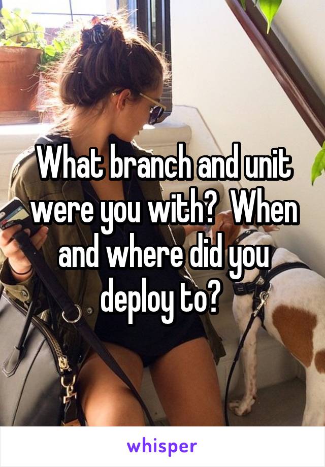 What branch and unit were you with?  When and where did you deploy to? 