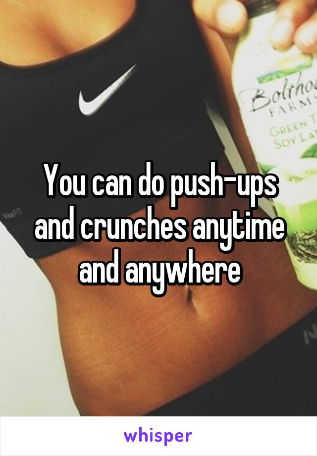 You can do push-ups and crunches anytime and anywhere