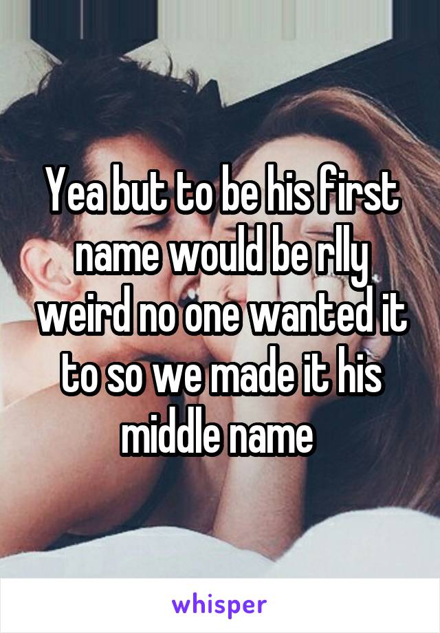 Yea but to be his first name would be rlly weird no one wanted it to so we made it his middle name 