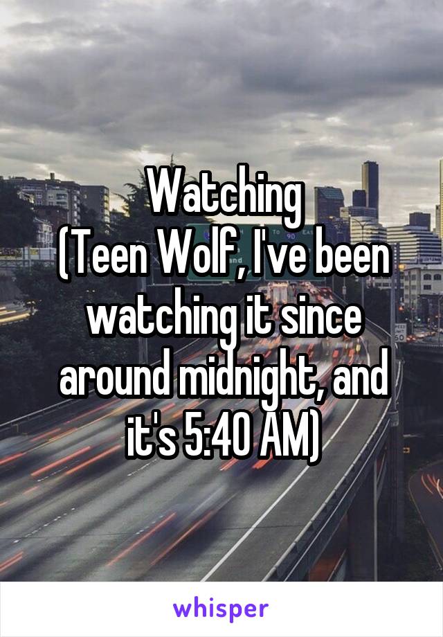 Watching
(Teen Wolf, I've been watching it since around midnight, and it's 5:40 AM)