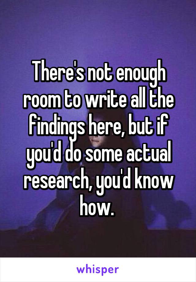 There's not enough room to write all the findings here, but if you'd do some actual research, you'd know how. 