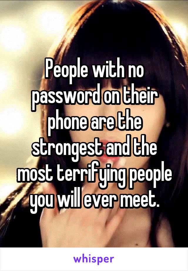 People with no password on their phone are the strongest and the most terrifying people you will ever meet.