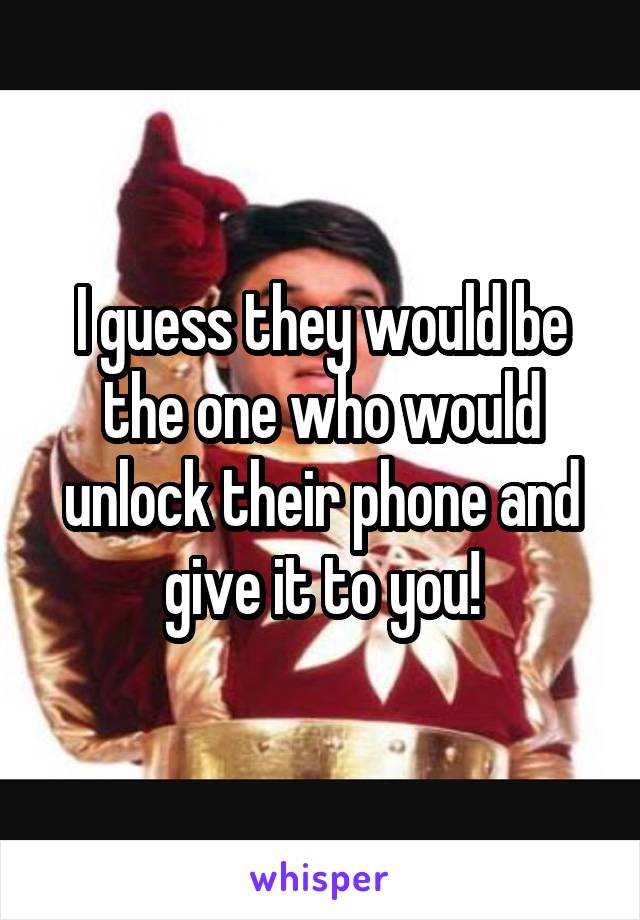 I guess they would be the one who would unlock their phone and give it to you!