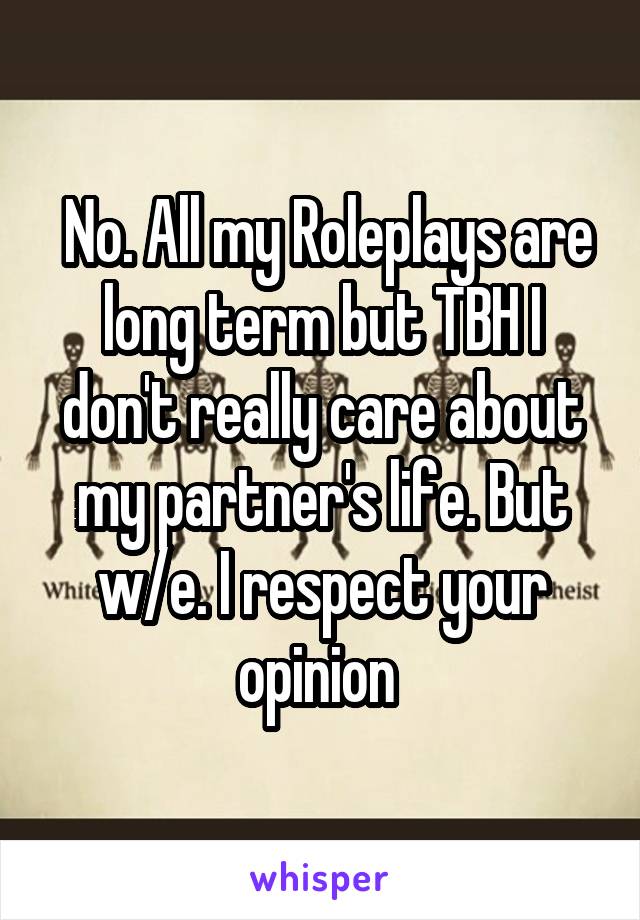  No. All my Roleplays are long term but TBH I don't really care about my partner's life. But w/e. I respect your opinion 