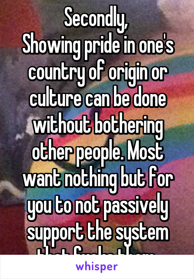 Secondly, 
Showing pride in one's country of origin or culture can be done without bothering other people. Most want nothing but for you to not passively support the system that fucks them.