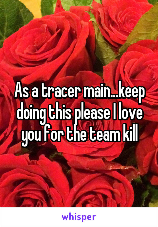 As a tracer main...keep doing this please I love you for the team kill