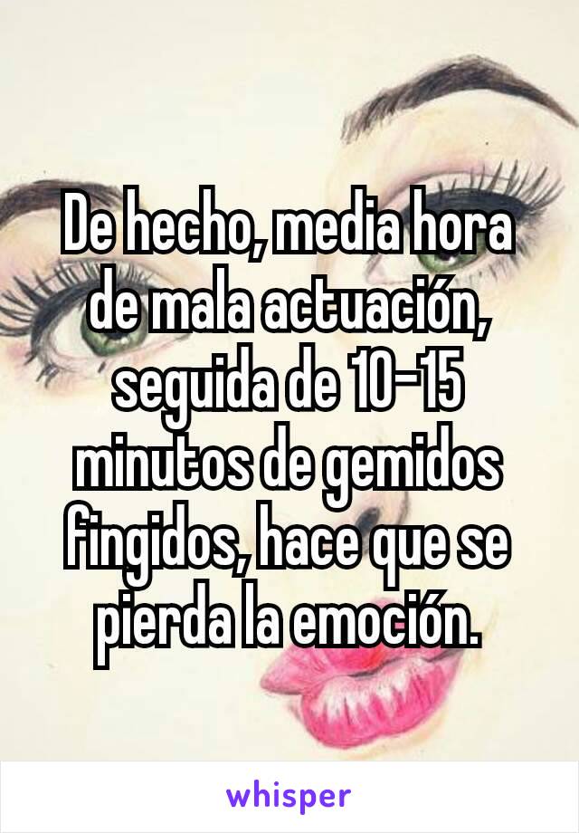 De hecho, media hora de mala actuación, seguida de 10-15 minutos de gemidos fingidos, hace que se pierda la emoción.