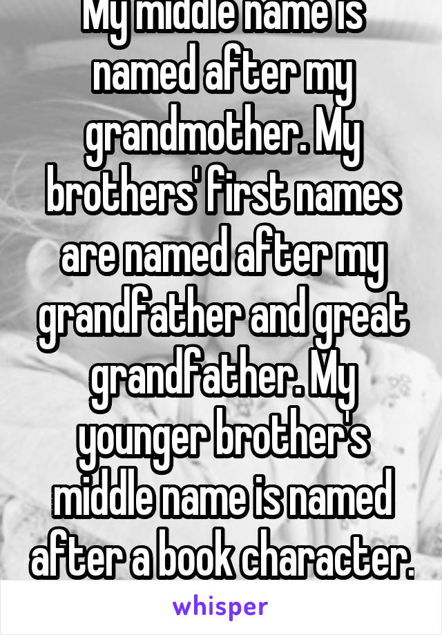 My middle name is named after my grandmother. My brothers' first names are named after my grandfather and great grandfather. My younger brother's middle name is named after a book character. 