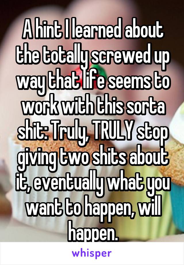 A hint I learned about the totally screwed up way that life seems to work with this sorta shit: Truly, TRULY stop giving two shits about it, eventually what you want to happen, will happen.