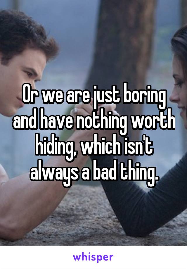 Or we are just boring and have nothing worth hiding, which isn't always a bad thing.