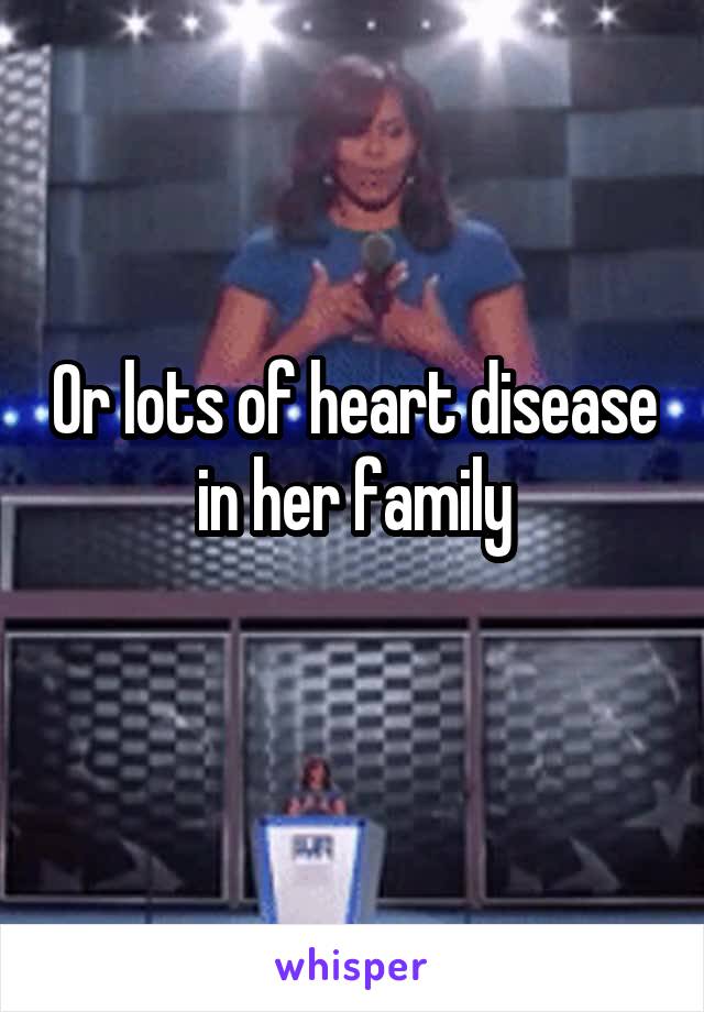 Or lots of heart disease in her family
