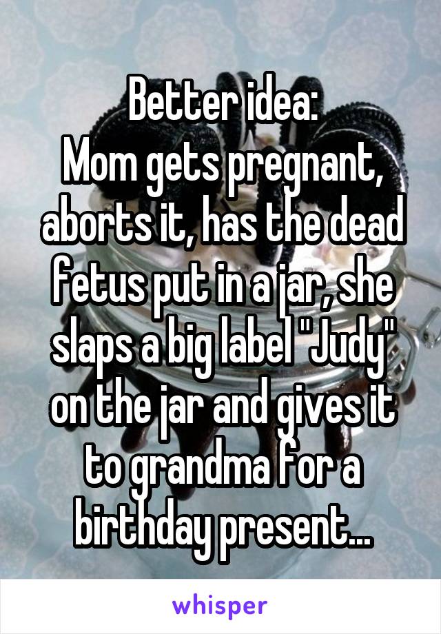 Better idea:
Mom gets pregnant, aborts it, has the dead fetus put in a jar, she slaps a big label "Judy" on the jar and gives it to grandma for a birthday present...