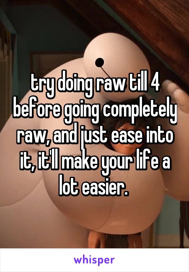 try doing raw till 4 before going completely raw, and just ease into it, it'll make your life a lot easier. 