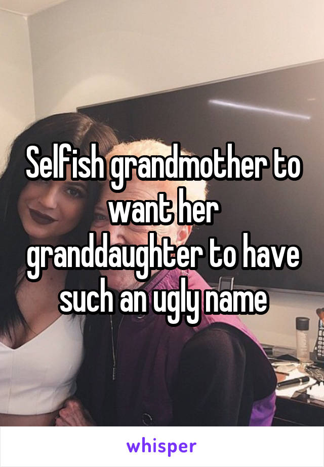 Selfish grandmother to want her granddaughter to have such an ugly name
