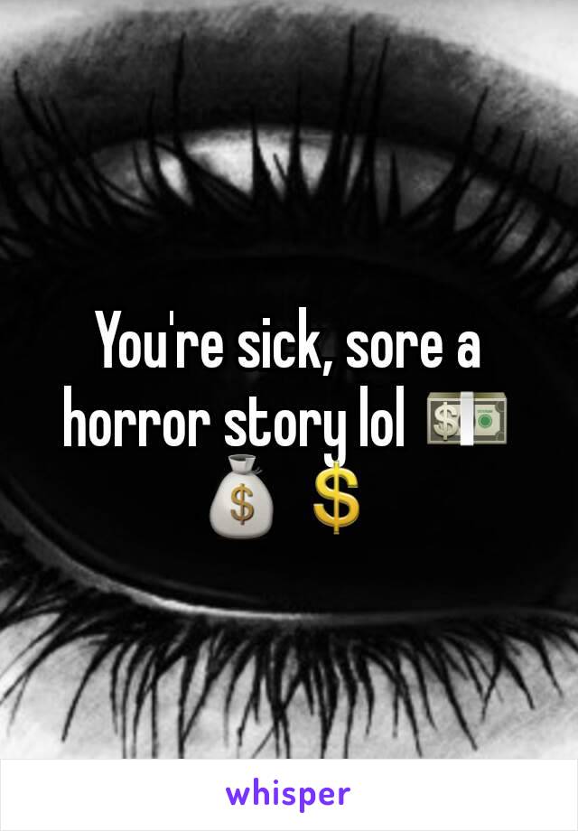You're sick, sore a horror story lol 💵💰💲