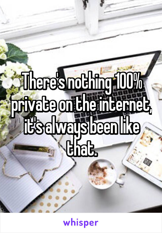 There's nothing 100% private on the internet, it's always been like that.