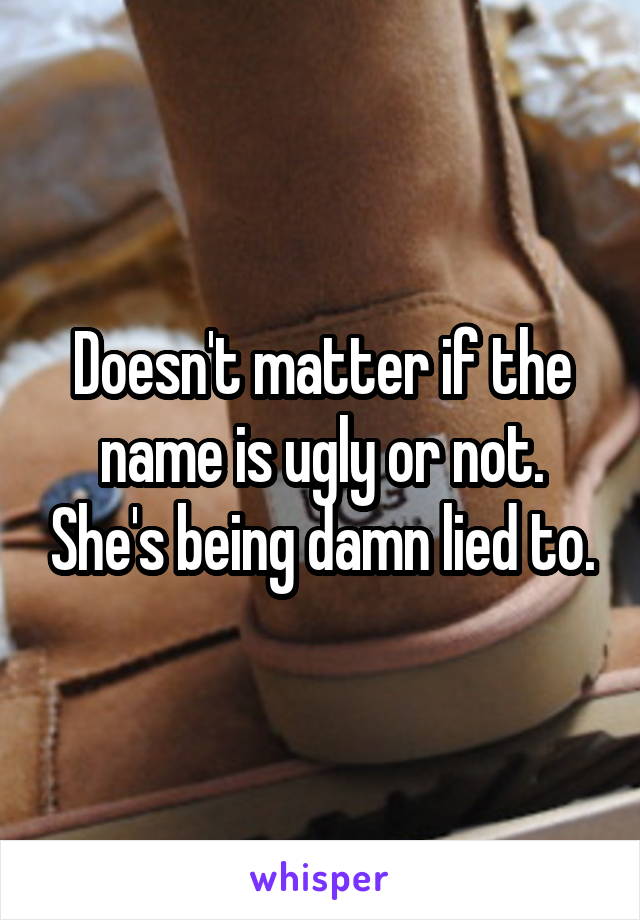 Doesn't matter if the name is ugly or not. She's being damn lied to.