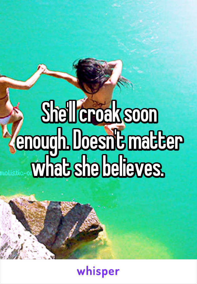 She'll croak soon enough. Doesn't matter what she believes. 