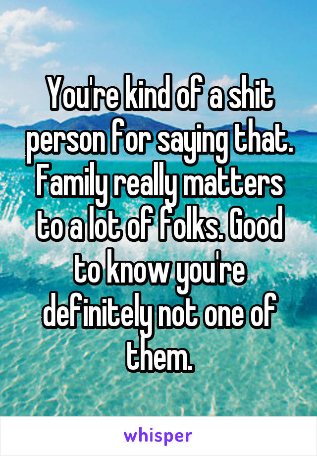 You're kind of a shit person for saying that. Family really matters to a lot of folks. Good to know you're definitely not one of them.