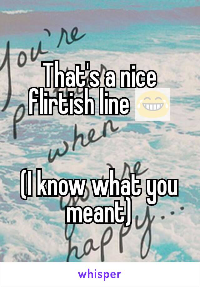 That's a nice flirtish line 😂


(I know what you meant)