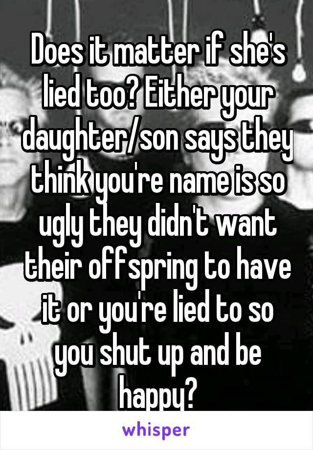 Does it matter if she's lied too? Either your daughter/son says they think you're name is so ugly they didn't want their offspring to have it or you're lied to so you shut up and be happy?