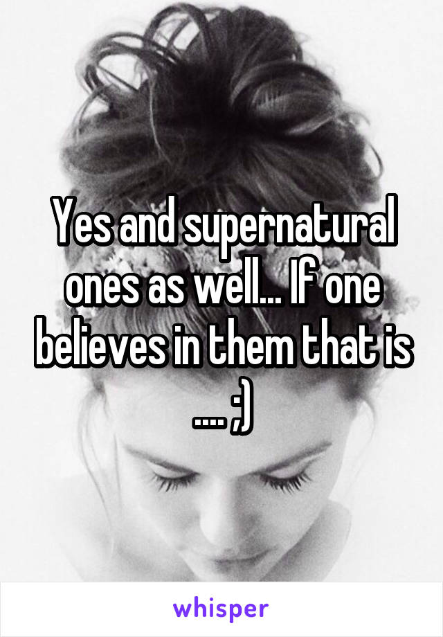 Yes and supernatural ones as well... If one believes in them that is
.... ;)