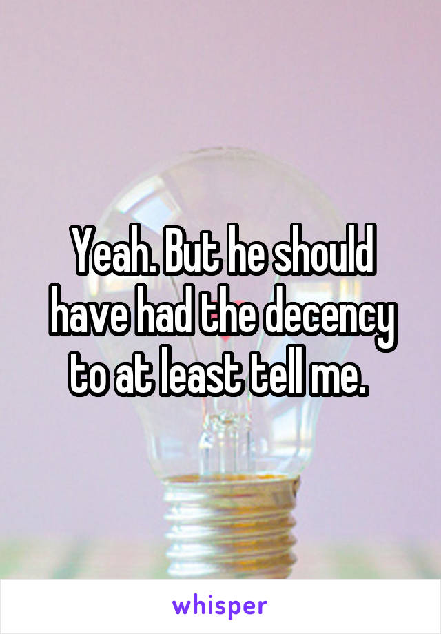 Yeah. But he should have had the decency to at least tell me. 