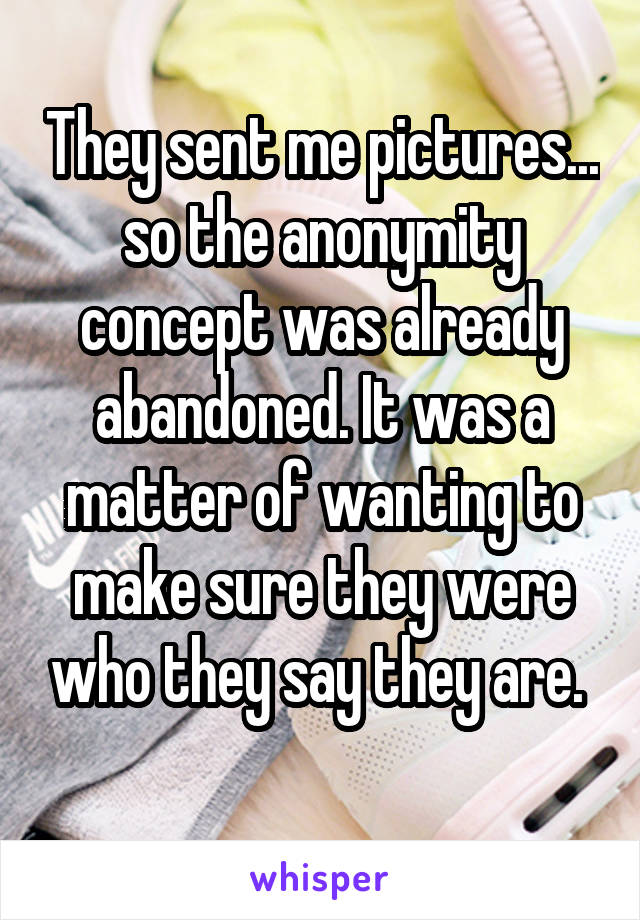 They sent me pictures... so the anonymity concept was already abandoned. It was a matter of wanting to make sure they were who they say they are. 
