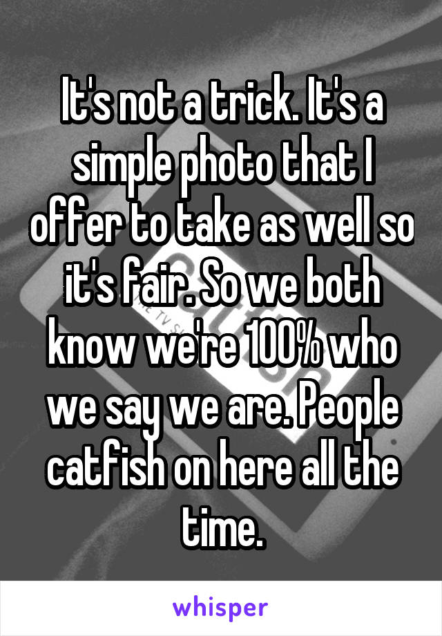 It's not a trick. It's a simple photo that I offer to take as well so it's fair. So we both know we're 100% who we say we are. People catfish on here all the time.