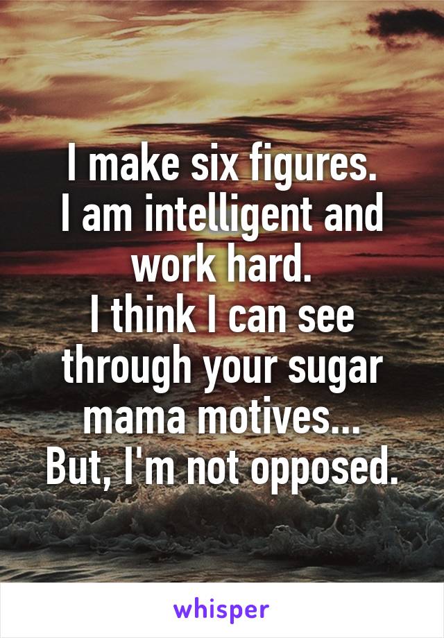 I make six figures.
I am intelligent and work hard.
I think I can see through your sugar mama motives...
But, I'm not opposed.