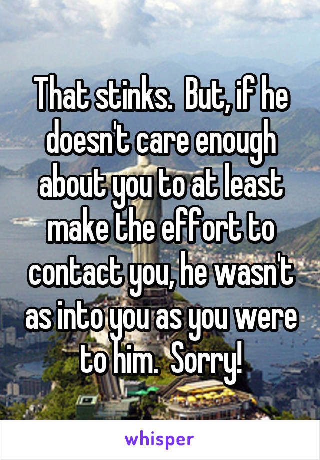 That stinks.  But, if he doesn't care enough about you to at least make the effort to contact you, he wasn't as into you as you were to him.  Sorry!