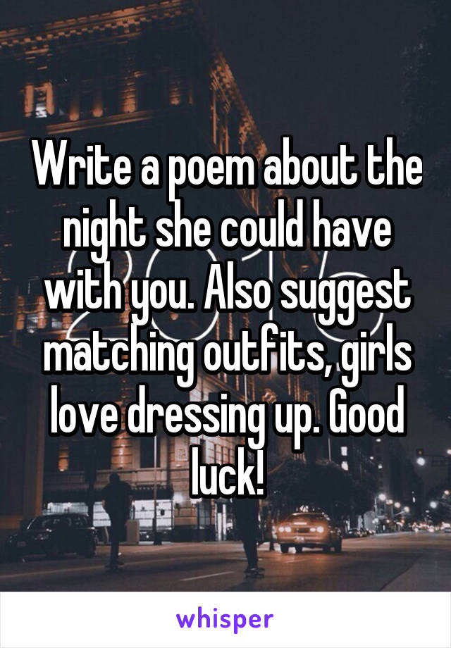 Write a poem about the night she could have with you. Also suggest matching outfits, girls love dressing up. Good luck!