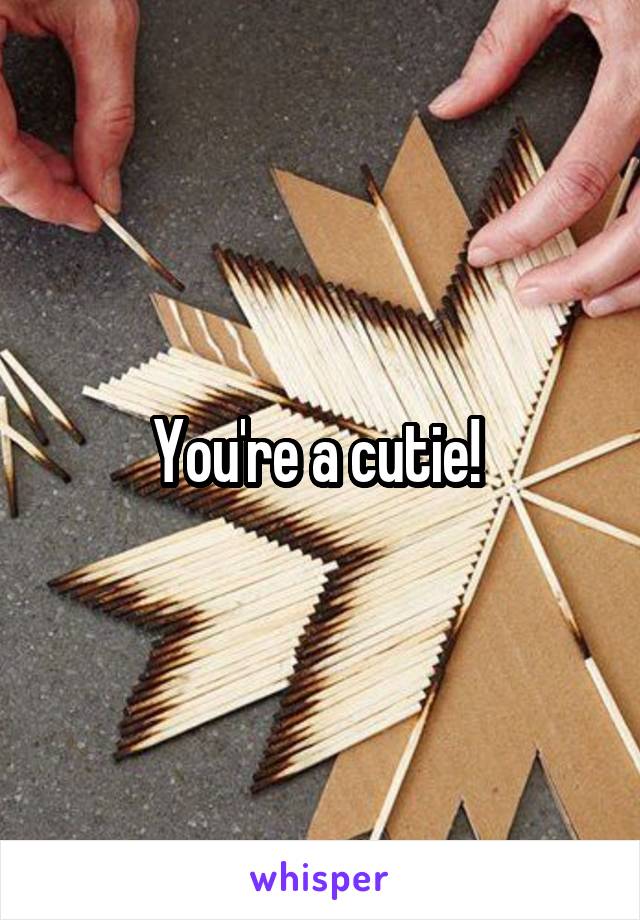 You're a cutie! 