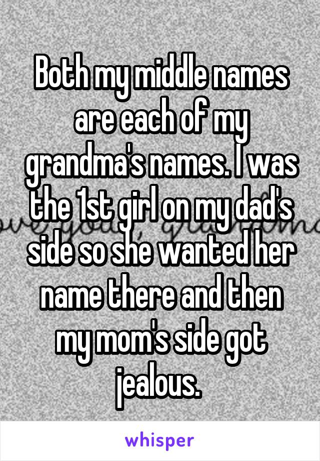 Both my middle names are each of my grandma's names. I was the 1st girl on my dad's side so she wanted her name there and then my mom's side got jealous. 