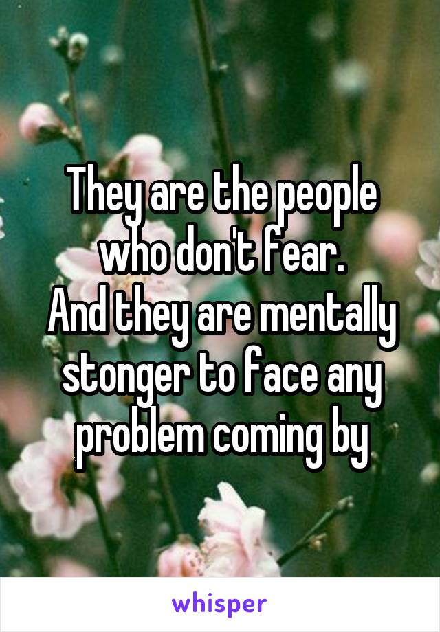 They are the people who don't fear.
And they are mentally stonger to face any problem coming by