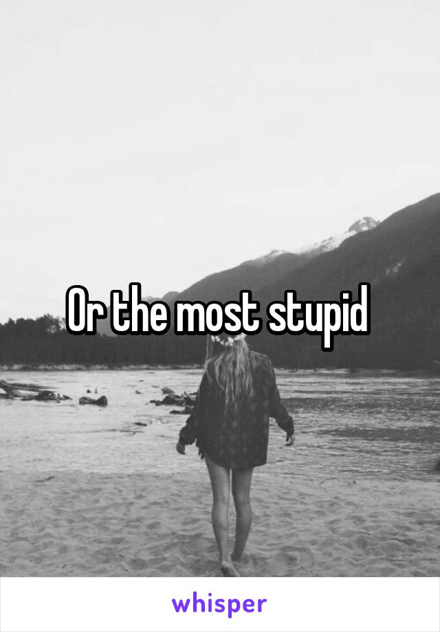 Or the most stupid 