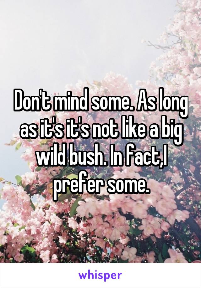 Don't mind some. As long as it's it's not like a big wild bush. In fact,I prefer some.