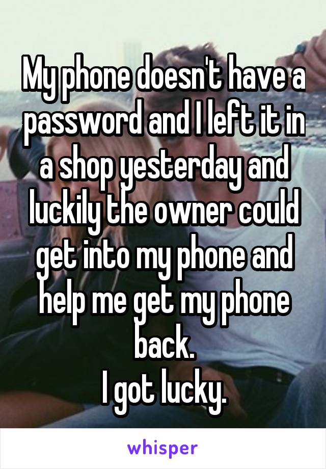 My phone doesn't have a password and I left it in a shop yesterday and luckily the owner could get into my phone and help me get my phone back.
I got lucky.